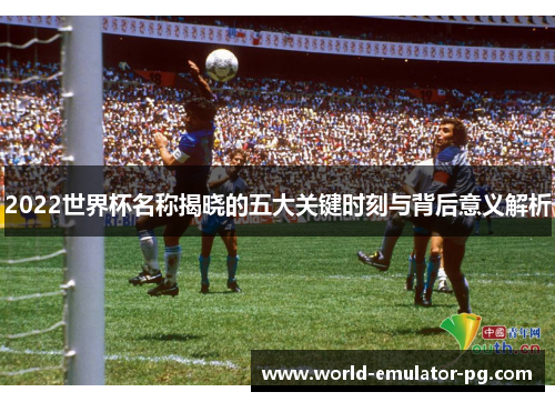 2022世界杯名称揭晓的五大关键时刻与背后意义解析 2022世界杯名称揭晓的五大关键时刻与背后意义解析