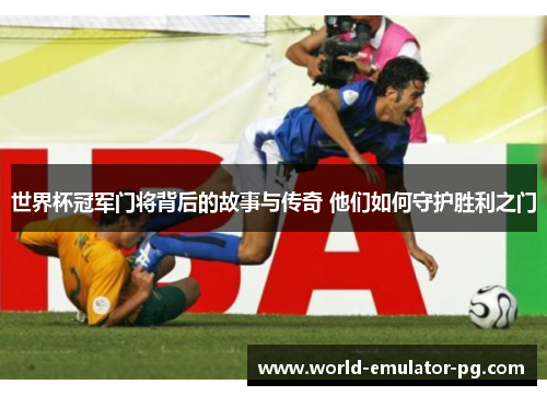 世界杯冠军门将背后的故事与传奇 他们如何守护胜利之门 世界杯冠军门将背后的故事与传奇 他们如何守护胜利之门