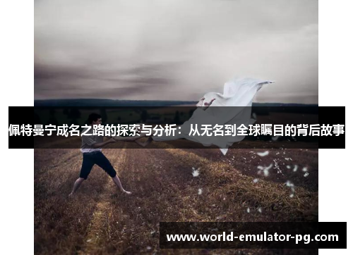 佩特曼宁成名之路的探索与分析:从无名到全球瞩目的背后故事 佩特曼宁成名之路的探索与分析:从无名到全球瞩目的背后故事