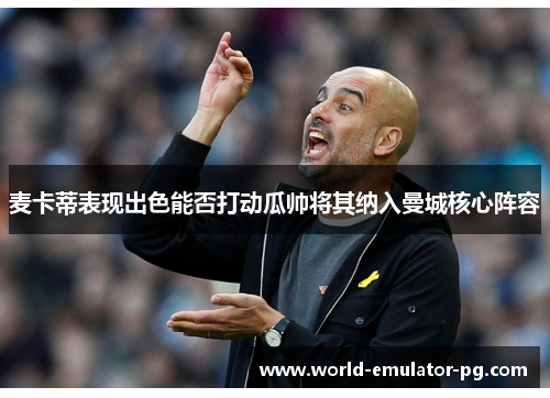 麦卡蒂表现出色能否打动瓜帅将其纳入曼城核心阵容 麦卡蒂表现出色能否打动瓜帅将其纳入曼城核心阵容