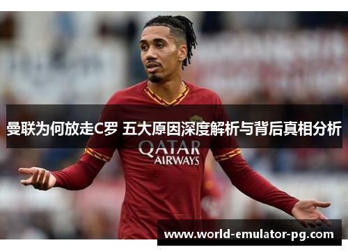 曼联为何放走C罗 五大原因深度解析与背后真相分析 曼联为何放走C罗 五大原因深度解析与背后真相分析