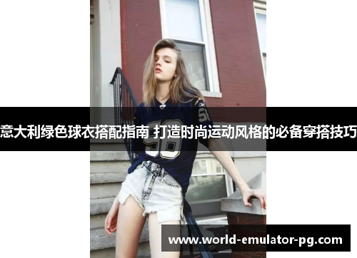 意大利绿色球衣搭配指南 打造时尚运动风格的必备穿搭技巧 意大利绿色球衣搭配指南 打造时尚运动风格的必备穿搭技巧