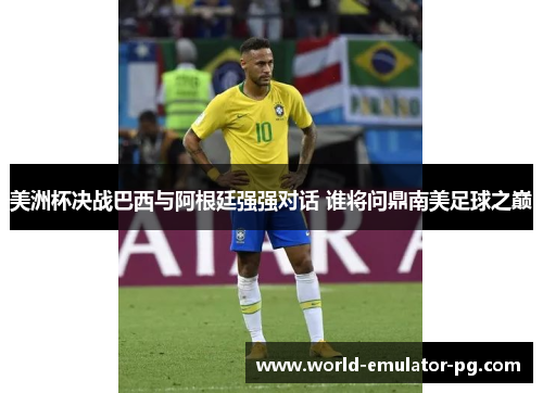 美洲杯决战巴西与阿根廷强强对话 谁将问鼎南美足球之巅