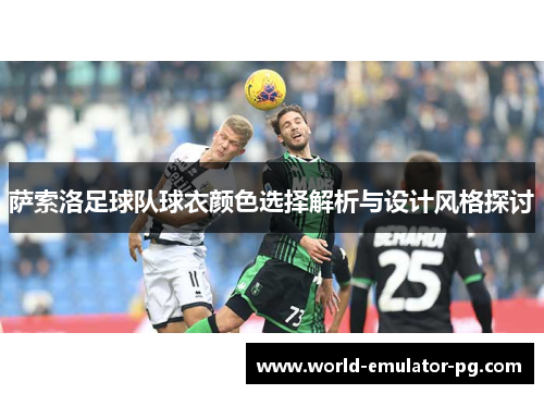 萨索洛足球队球衣颜色选择解析与设计风格探讨 萨索洛足球队球衣颜色选择解析与设计风格探讨
