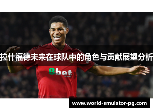 拉什福德未来在球队中的角色与贡献展望分析 拉什福德未来在球队中的角色与贡献展望分析
