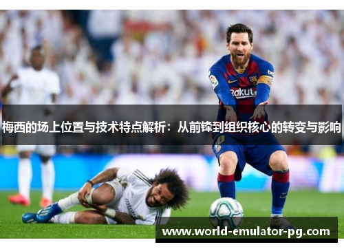 梅西的场上位置与技术特点解析：从前锋到组织核心的转变与影响