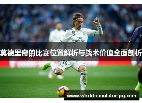 莫德里奇的比赛位置解析与战术价值全面剖析 莫德里奇的比赛位置解析与战术价值全面剖析