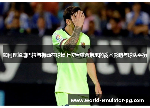 如何理解迪巴拉与梅西在球场上位置重叠带来的战术影响与球队平衡 如何理解迪巴拉与梅西在球场上位置重叠带来的战术影响与球队平衡