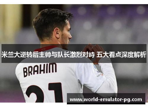 米兰大逆转后主帅与队长激烈对峙 五大看点深度解析