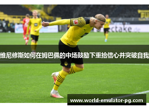 维尼修斯如何在姆巴佩的中场鼓励下重拾信心并突破自我 维尼修斯如何在姆巴佩的中场鼓励下重拾信心并突破自我