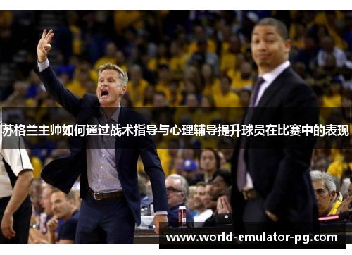 苏格兰主帅如何通过战术指导与心理辅导提升球员在比赛中的表现 苏格兰主帅如何通过战术指导与心理辅导提升球员在比赛中的表现