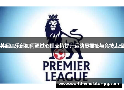 英超俱乐部如何通过心理支持提升运动员福祉与竞技表现 英超俱乐部如何通过心理支持提升运动员福祉与竞技表现