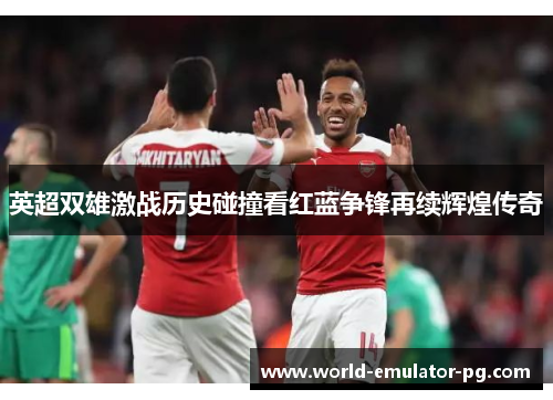 英超双雄激战历史碰撞看红蓝争锋再续辉煌传奇