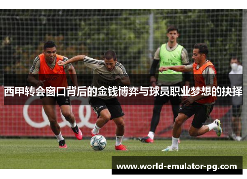 西甲转会窗口背后的金钱博弈与球员职业梦想的抉择 西甲转会窗口背后的金钱博弈与球员职业梦想的抉择