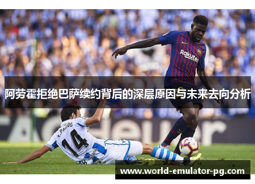 阿劳霍拒绝巴萨续约背后的深层原因与未来去向分析