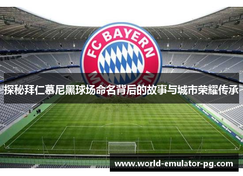 探秘拜仁慕尼黑球场命名背后的故事与城市荣耀传承