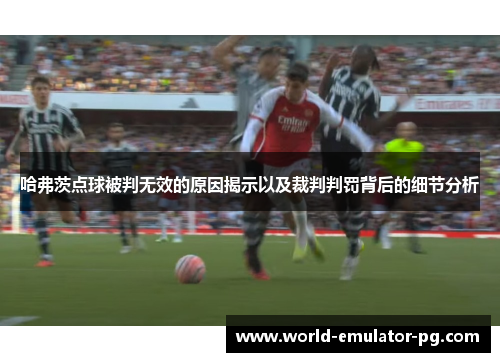 哈弗茨点球被判无效的原因揭示以及裁判判罚背后的细节分析