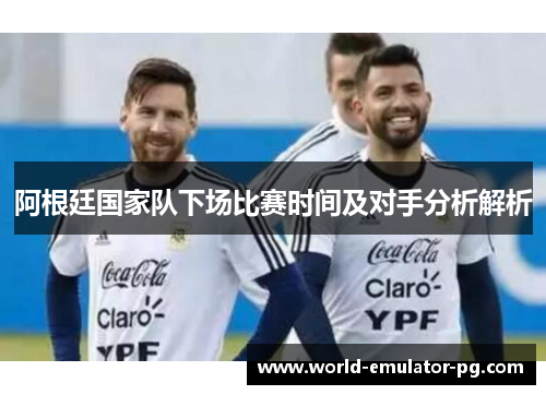 阿根廷国家队下场比赛时间及对手分析解析