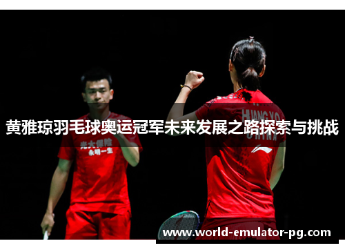 黄雅琼羽毛球奥运冠军未来发展之路探索与挑战