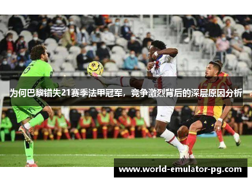 为何巴黎错失21赛季法甲冠军,竞争激烈背后的深层原因分析 为何巴黎错失21赛季法甲冠军,竞争激烈背后的深层原因分析