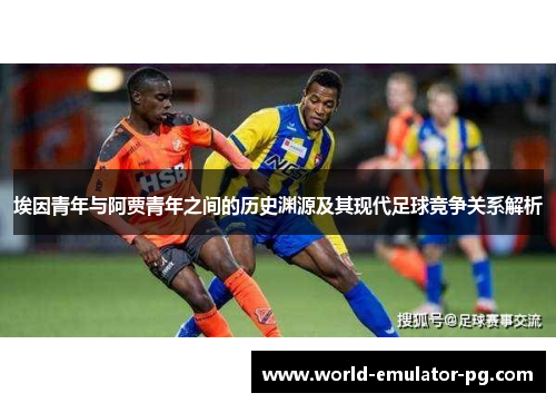 埃因青年与阿贾青年之间的历史渊源及其现代足球竞争关系解析