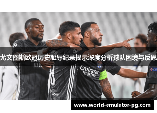 尤文图斯欧冠历史耻辱纪录揭示深度分析球队困境与反思