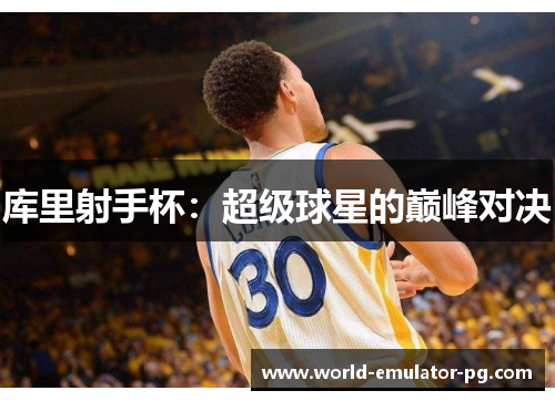 库里射手杯:超级球星的巅峰对决 库里射手杯:超级球星的巅峰对决
