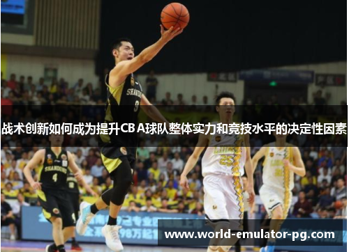 战术创新如何成为提升CBA球队整体实力和竞技水平的决定性因素