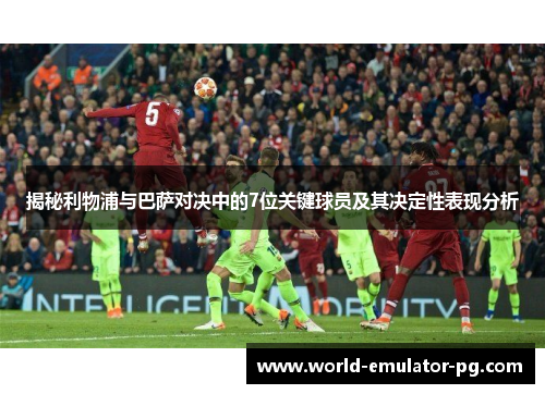 揭秘利物浦与巴萨对决中的7位关键球员及其决定性表现分析 揭秘利物浦与巴萨对决中的7位关键球员及其决定性表现分析