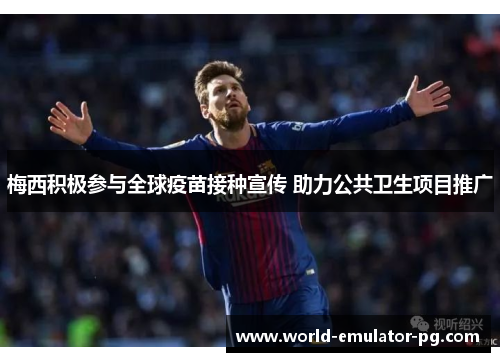 梅西积极参与全球疫苗接种宣传 助力公共卫生项目推广
