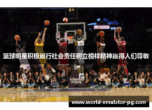 篮球明星积极履行社会责任树立榜样精神赢得人们尊敬