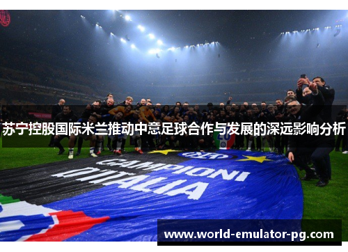 苏宁控股国际米兰推动中意足球合作与发展的深远影响分析 苏宁控股国际米兰推动中意足球合作与发展的深远影响分析