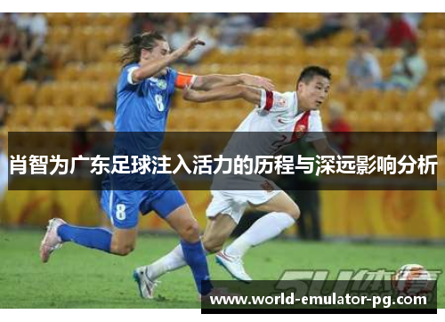 肖智为广东足球注入活力的历程与深远影响分析