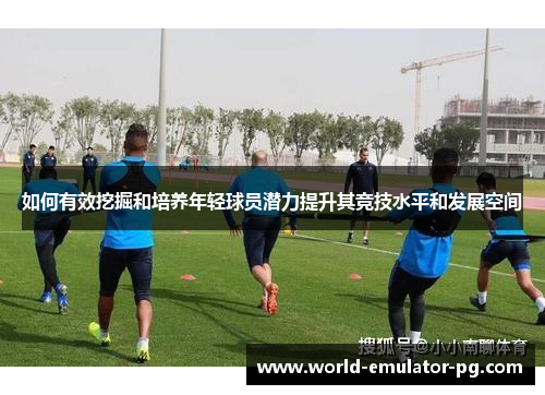 如何有效挖掘和培养年轻球员潜力提升其竞技水平和发展空间