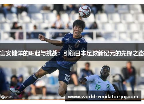 富安健洋的崛起与挑战：引领日本足球新纪元的先锋之路