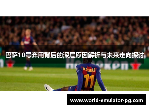 巴萨10号弃用背后的深层原因解析与未来走向探讨