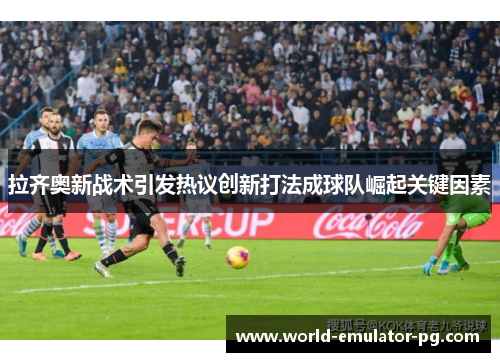 拉齐奥新战术引发热议创新打法成球队崛起关键因素