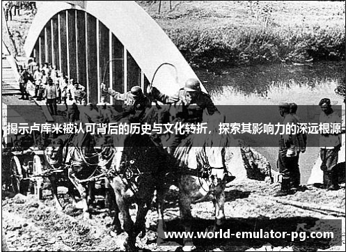 揭示卢库米被认可背后的历史与文化转折，探索其影响力的深远根源