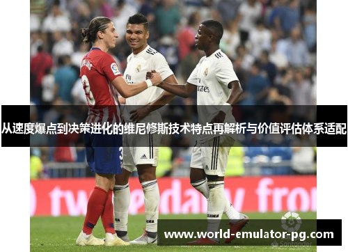 从速度爆点到决策进化的维尼修斯技术特点再解析与价值评估体系适配 从速度爆点到决策进化的维尼修斯技术特点再解析与价值评估体系适配