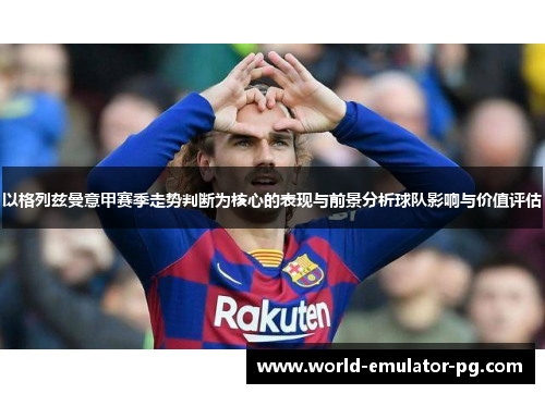 以格列兹曼意甲赛季走势判断为核心的表现与前景分析球队影响与价值评估