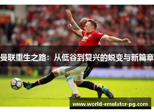 曼联重生之路:从低谷到复兴的蜕变与新篇章 曼联重生之路:从低谷到复兴的蜕变与新篇章