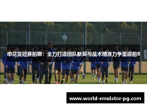 申花亚冠赛前瞻：全力打造团队默契与战术精准力争重返前8