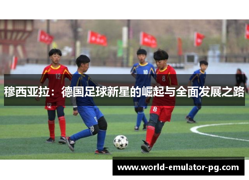 穆西亚拉：德国足球新星的崛起与全面发展之路