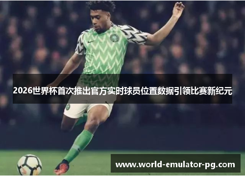 2026世界杯首次推出官方实时球员位置数据引领比赛新纪元