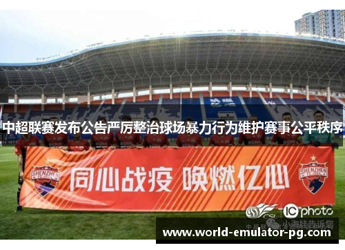 中超联赛发布公告严厉整治球场暴力行为维护赛事公平秩序
