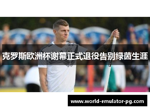 克罗斯欧洲杯谢幕正式退役告别绿茵生涯