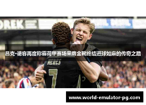 吕克·德容再度称霸荷甲赛场荣膺金靴终结进球如麻的传奇之路