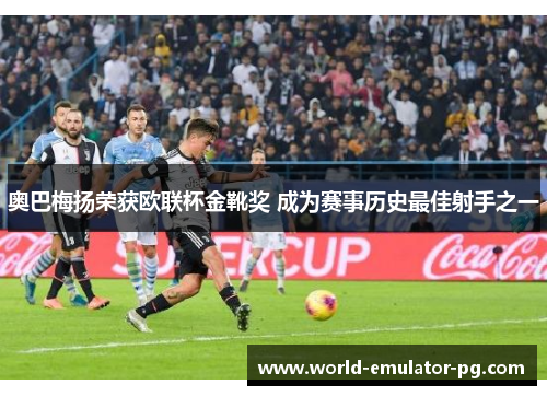 奥巴梅扬荣获欧联杯金靴奖 成为赛事历史最佳射手之一