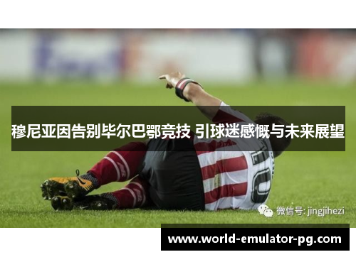 穆尼亚因告别毕尔巴鄂竞技 引球迷感慨与未来展望