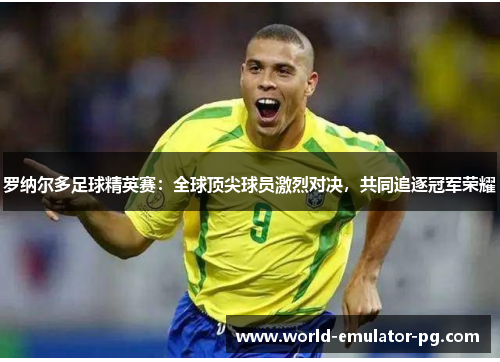 罗纳尔多足球精英赛：全球顶尖球员激烈对决，共同追逐冠军荣耀
